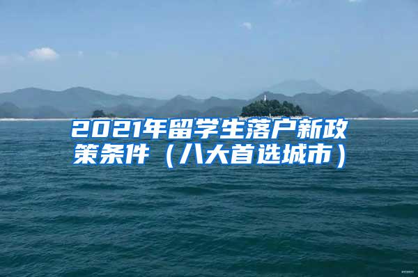 2021年留学生落户新政策条件（八大首选城市）