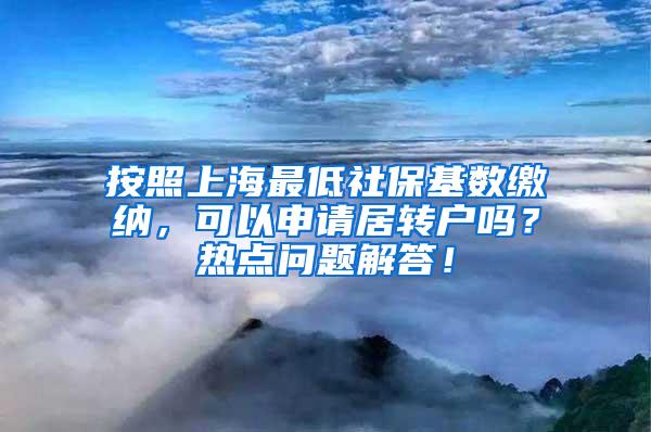 按照上海最低社保基数缴纳，可以申请居转户吗？热点问题解答！