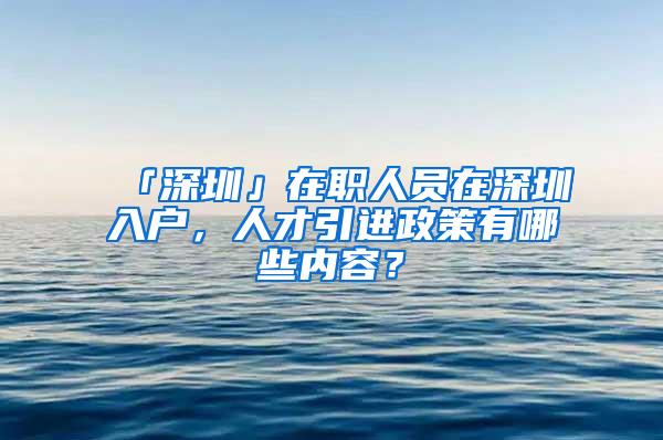 「深圳」在职人员在深圳入户，人才引进政策有哪些内容？