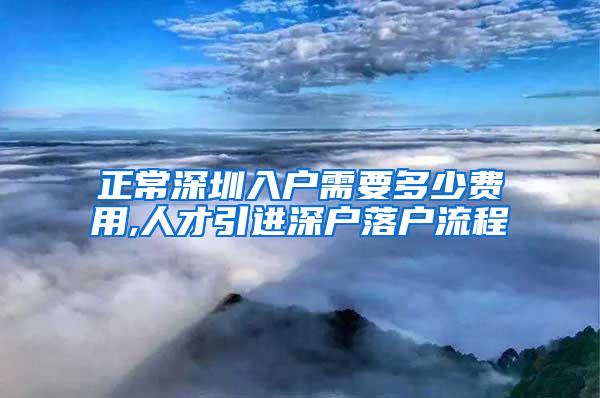 正常深圳入户需要多少费用,人才引进深户落户流程