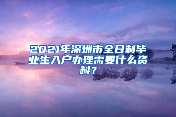 2021年深圳市全日制毕业生入户办理需要什么资料？