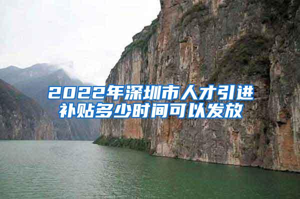 2022年深圳市人才引进补贴多少时间可以发放