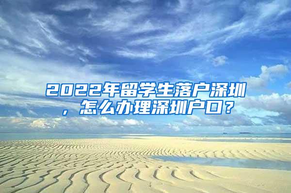 2022年留学生落户深圳，怎么办理深圳户口？