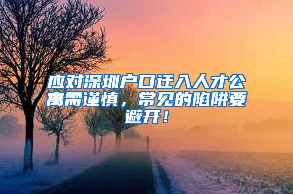 应对深圳户口迁入人才公寓需谨慎，常见的陷阱要避开！