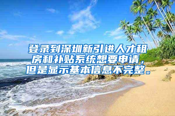 登录到深圳新引进人才租房和补贴系统想要申请，但是显示基本信息不完整。