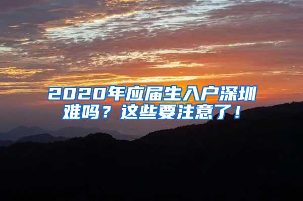 2020年应届生入户深圳难吗？这些要注意了！