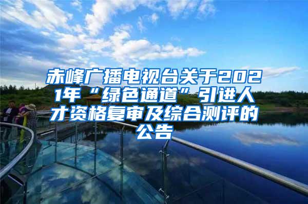 赤峰广播电视台关于2021年“绿色通道”引进人才资格复审及综合测评的公告