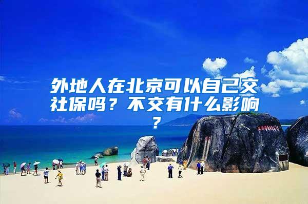 外地人在北京可以自己交社保吗？不交有什么影响？