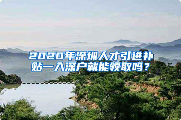 2020年深圳人才引进补贴一入深户就能领取吗？