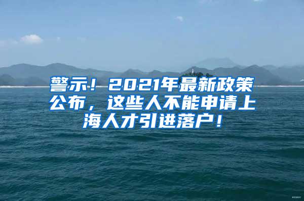 警示！2021年最新政策公布，这些人不能申请上海人才引进落户！