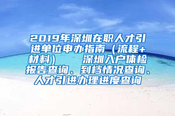 2019年深圳在职人才引进单位申办指南（流程+材料）   深圳入户体检报告查询、到档情况查询、人才引进办理进度查询