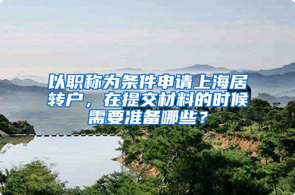 以职称为条件申请上海居转户，在提交材料的时候需要准备哪些？