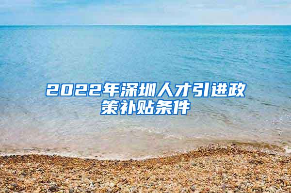 2022年深圳人才引进政策补贴条件