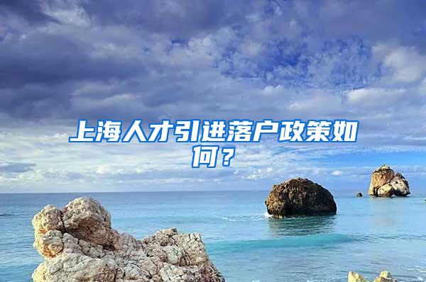 上海人才引进落户政策如何？