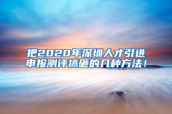 把2020年深圳人才引进申报测评搞砸的几种方法！