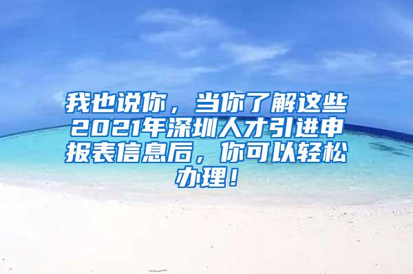 我也说你，当你了解这些2021年深圳人才引进申报表信息后，你可以轻松办理！