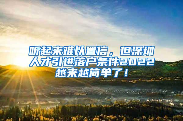 听起来难以置信，但深圳人才引进落户条件2022越来越简单了！