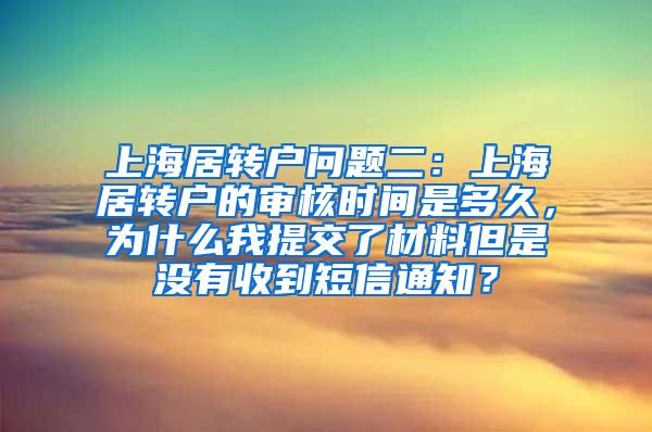 上海居转户问题二：上海居转户的审核时间是多久，为什么我提交了材料但是没有收到短信通知？