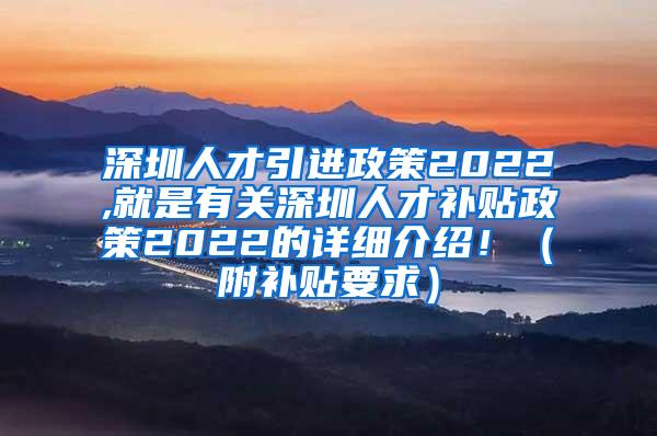 深圳人才引进政策2022,就是有关深圳人才补贴政策2022的详细介绍！（附补贴要求）