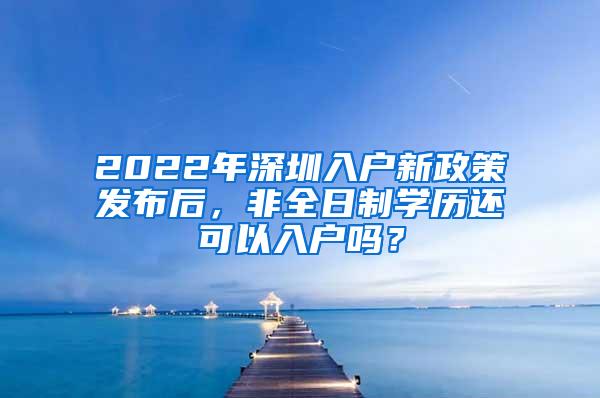 2022年深圳入户新政策发布后，非全日制学历还可以入户吗？