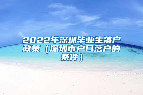 2022年深圳毕业生落户政策（深圳市户口落户的条件）