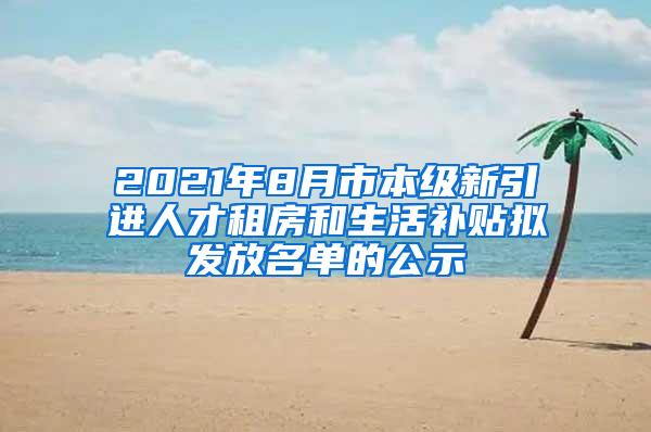 2021年8月市本级新引进人才租房和生活补贴拟发放名单的公示