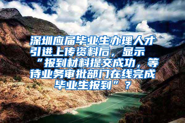 深圳应届毕业生办理人才引进上传资料后，显示“报到材料提交成功，等待业务审批部门在线完成毕业生报到”？