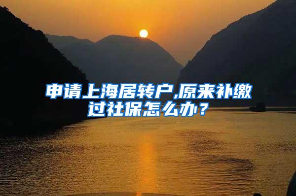 申请上海居转户,原来补缴过社保怎么办？