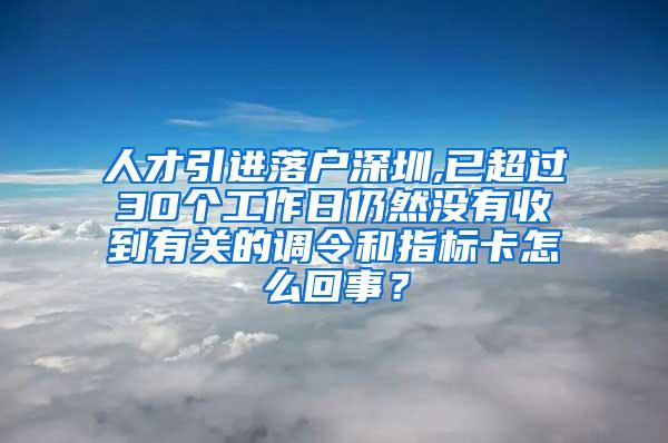 人才引进落户深圳,已超过30个工作日仍然没有收到有关的调令和指标卡怎么回事？