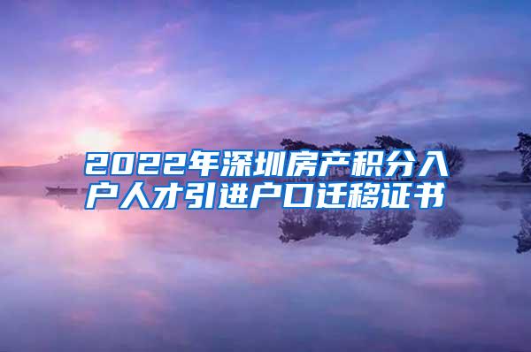 2022年深圳房产积分入户人才引进户口迁移证书