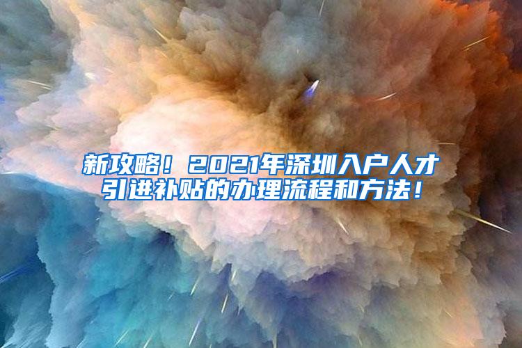 新攻略！2021年深圳入户人才引进补贴的办理流程和方法！