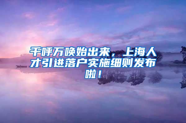 千呼万唤始出来，上海人才引进落户实施细则发布啦！