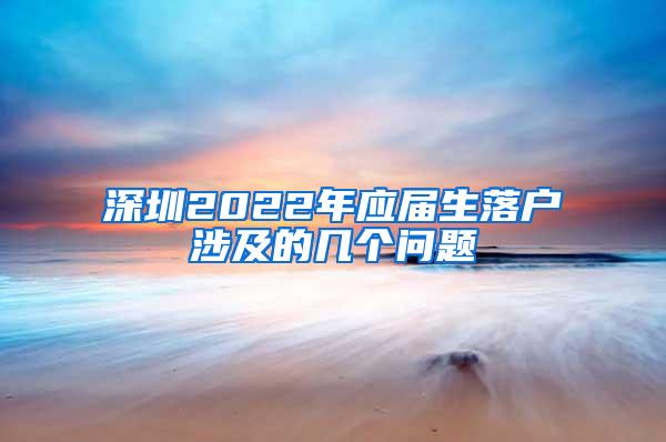 深圳2022年应届生落户涉及的几个问题