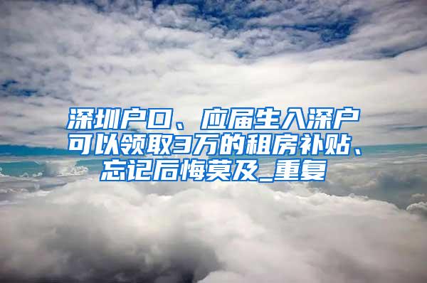 深圳户口、应届生入深户可以领取3万的租房补贴、忘记后悔莫及_重复