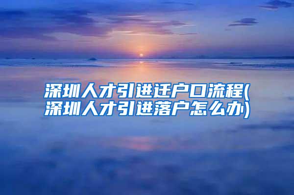 深圳人才引进迁户口流程(深圳人才引进落户怎么办)