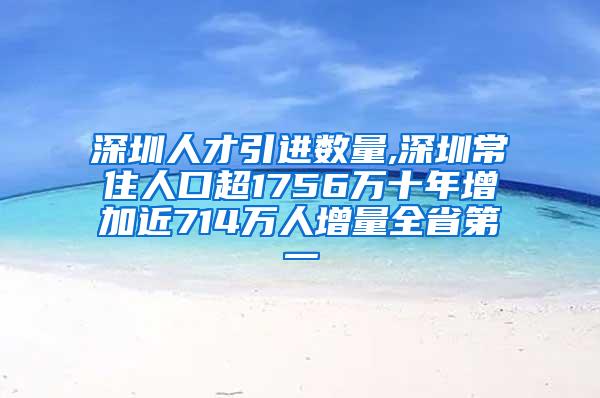 深圳人才引进数量,深圳常住人口超1756万十年增加近714万人增量全省第一