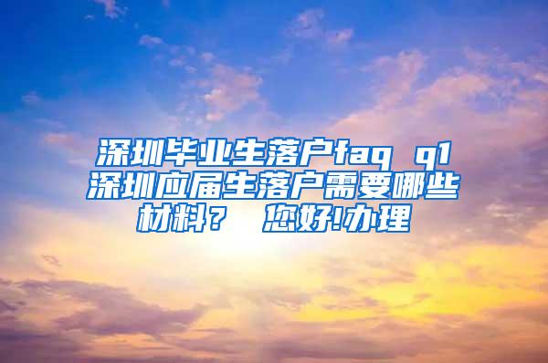 深圳毕业生落户faq q1深圳应届生落户需要哪些材料？ 您好!办理