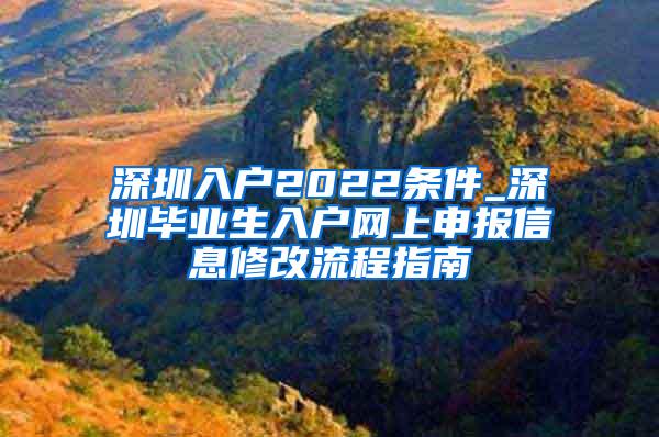 深圳入户2022条件_深圳毕业生入户网上申报信息修改流程指南