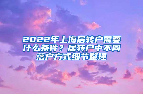 2022年上海居转户需要什么条件？居转户中不同落户方式细节整理