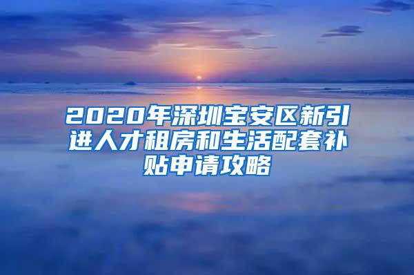 2020年深圳宝安区新引进人才租房和生活配套补贴申请攻略