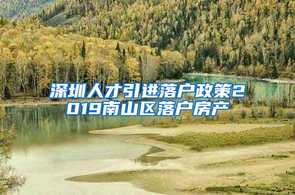 深圳人才引进落户政策2019南山区落户房产