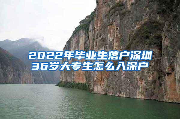 2022年毕业生落户深圳36岁大专生怎么入深户