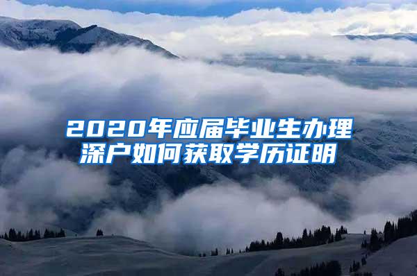 2020年应届毕业生办理深户如何获取学历证明