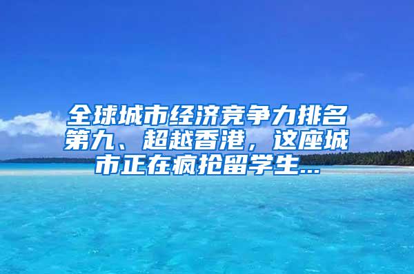 全球城市经济竞争力排名第九、超越香港，这座城市正在疯抢留学生...