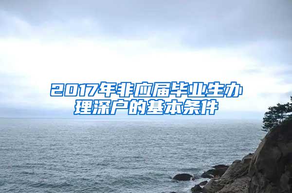 2017年非应届毕业生办理深户的基本条件