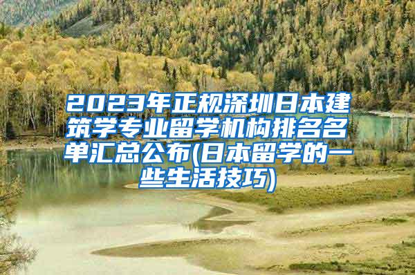 2023年正规深圳日本建筑学专业留学机构排名名单汇总公布(日本留学的一些生活技巧)