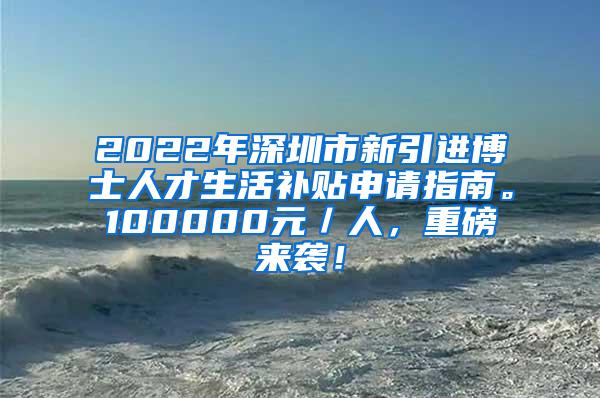 2022年深圳市新引进博士人才生活补贴申请指南。100000元／人，重磅来袭！