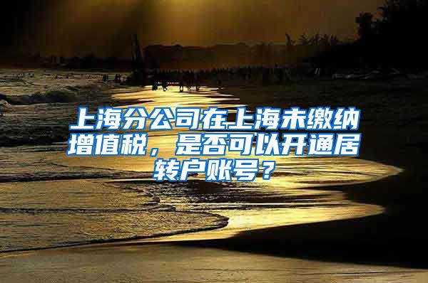 上海分公司在上海未缴纳增值税，是否可以开通居转户账号？