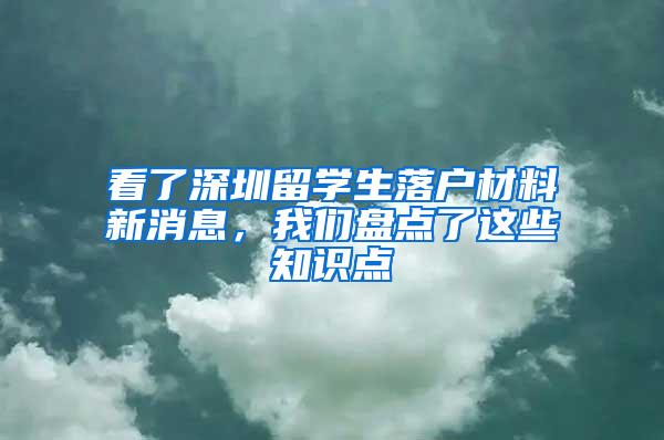 看了深圳留学生落户材料新消息，我们盘点了这些知识点