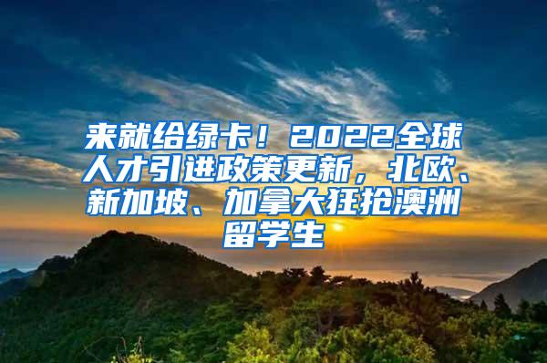 来就给绿卡！2022全球人才引进政策更新，北欧、新加坡、加拿大狂抢澳洲留学生